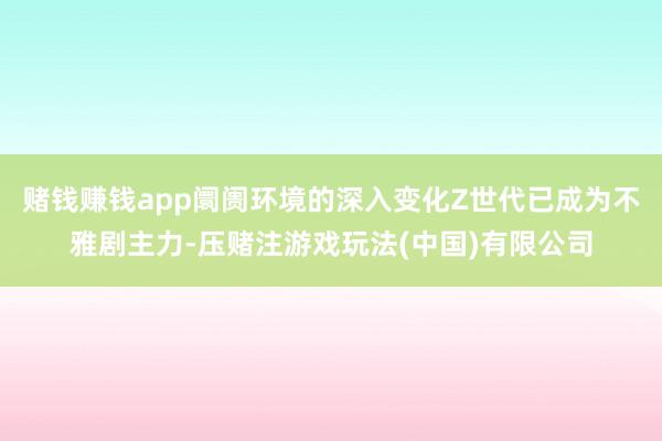 赌钱赚钱app阛阓环境的深入变化Z世代已成为不雅剧主力-压赌注游戏玩法(中国)有限公司