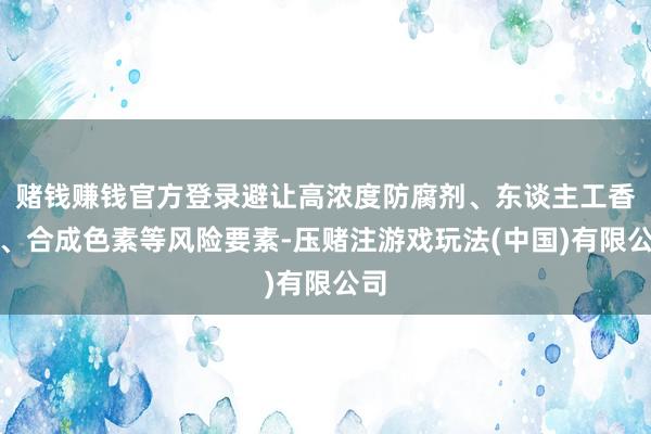 赌钱赚钱官方登录避让高浓度防腐剂、东谈主工香精、合成色素等风险要素-压赌注游戏玩法(中国)有限公司
