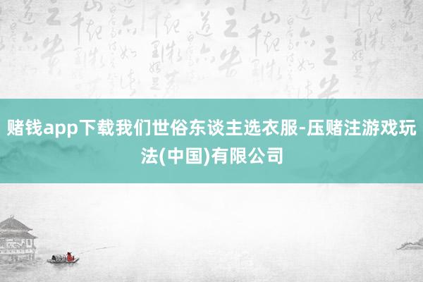 赌钱app下载我们世俗东谈主选衣服-压赌注游戏玩法(中国)有限公司