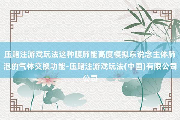 压赌注游戏玩法这种膜肺能高度模拟东说念主体肺泡的气体交换功能-压赌注游戏玩法(中国)有限公司
