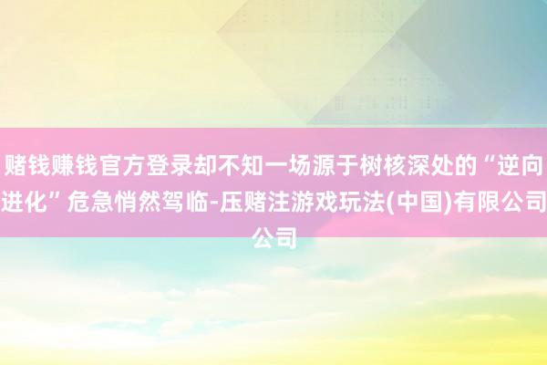赌钱赚钱官方登录却不知一场源于树核深处的“逆向进化”危急悄然驾临-压赌注游戏玩法(中国)有限公司