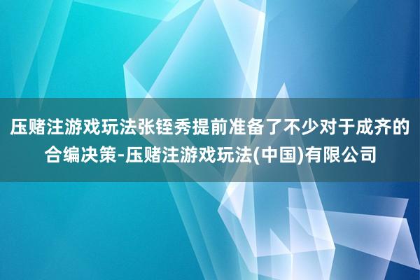 压赌注游戏玩法张铚秀提前准备了不少对于成齐的合编决策-压赌注游戏玩法(中国)有限公司