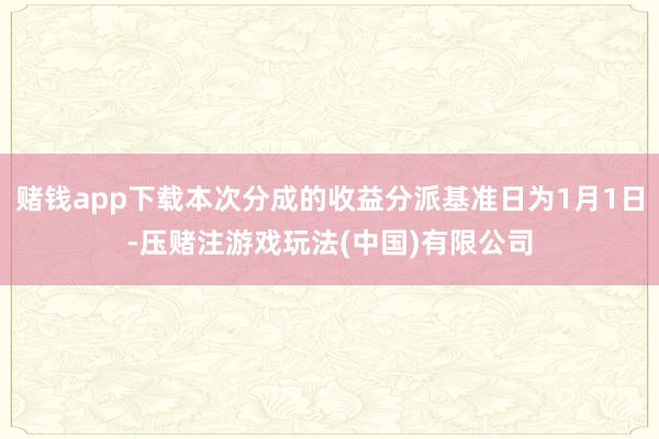 赌钱app下载本次分成的收益分派基准日为1月1日-压赌注游戏玩法(中国)有限公司